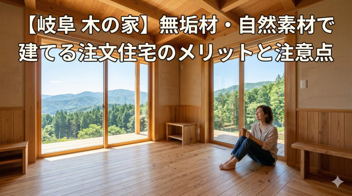 【岐阜 木の家】無垢材・自然素材で建てる注文住宅のメリットと注意点
